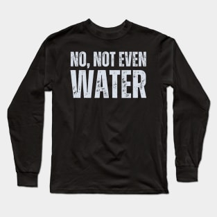 No Not Even Water Long Sleeve T-Shirt